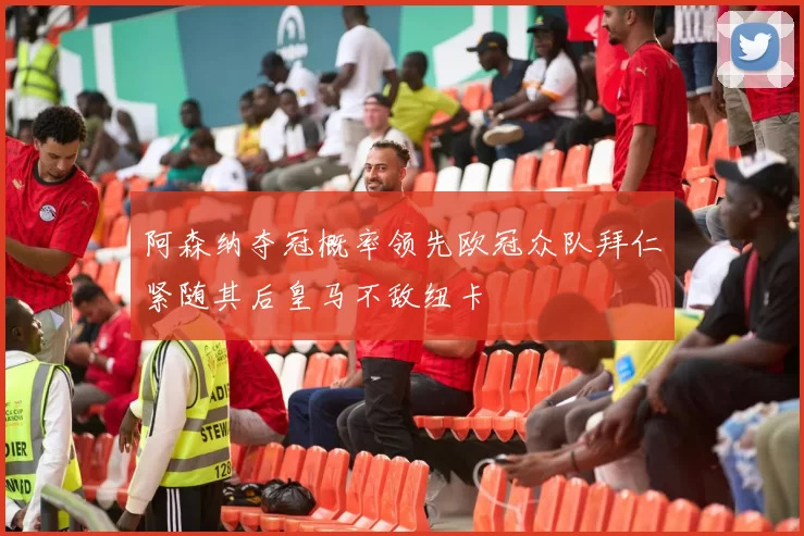 阿森纳夺冠概率领先欧冠众队拜仁紧随其后皇马不敌纽卡