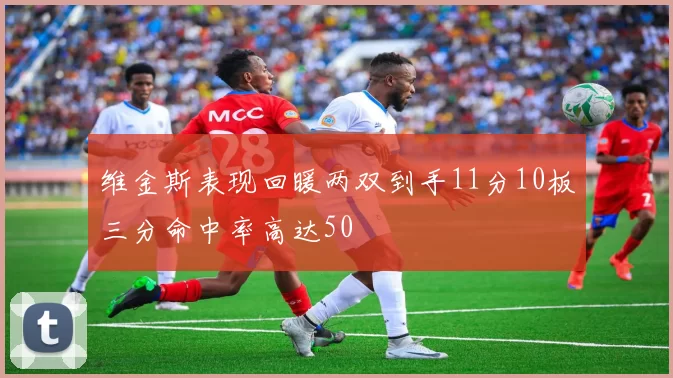 维金斯表现回暖两双到手11分10板三分命中率高达50
