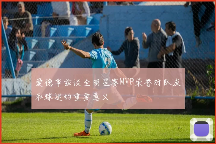 爱德华兹谈全明星赛MVP荣誉对队友和球迷的重要意义