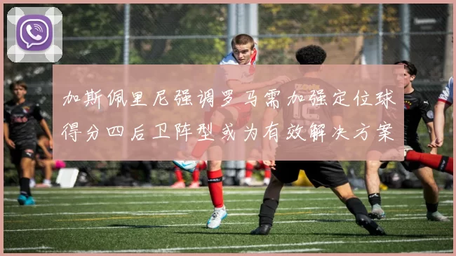 加斯佩里尼强调罗马需加强定位球得分四后卫阵型或为有效解决方案