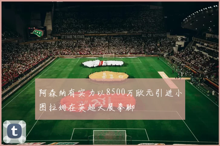 阿森纳有实力以8500万欧元引进小图拉姆在英超大展拳脚