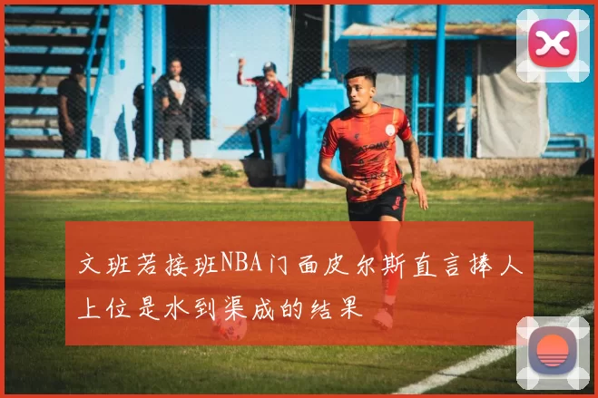 文班若接班NBA门面皮尔斯直言捧人上位是水到渠成的结果