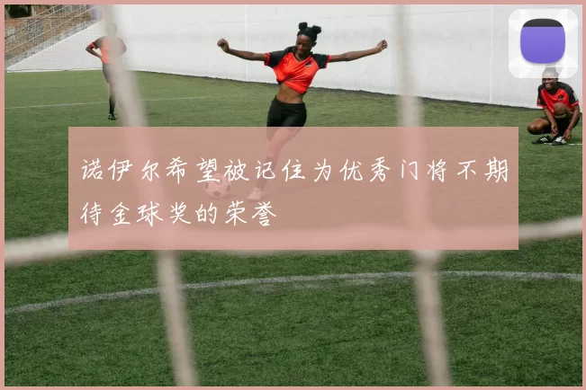 诺伊尔希望被记住为优秀门将不期待金球奖的荣誉