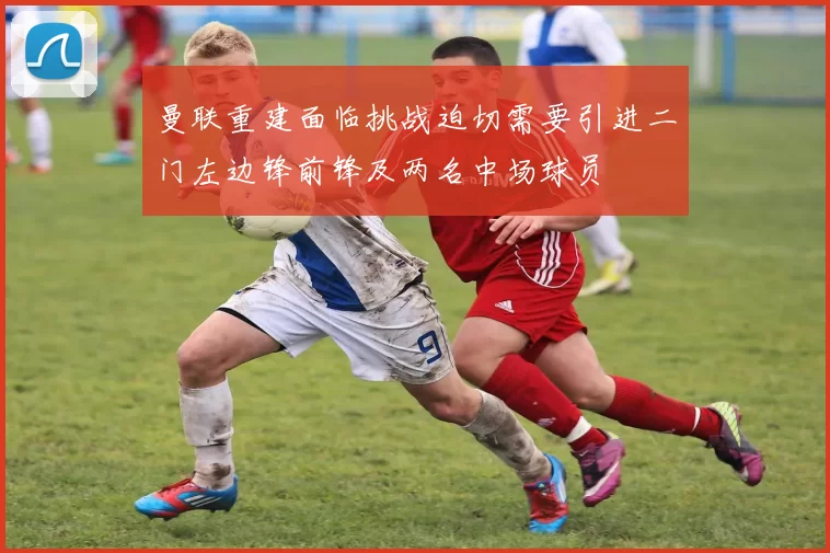 曼联重建面临挑战迫切需要引进二门左边锋前锋及两名中场球员