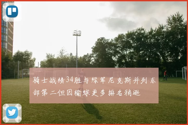 骑士战绩34胜与绿军尼克斯并列东部第二但因输球更多排名稍逊