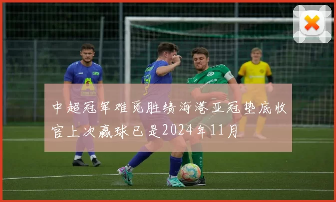 中超冠军难觅胜绩海港亚冠垫底收官上次赢球已是2024年11月