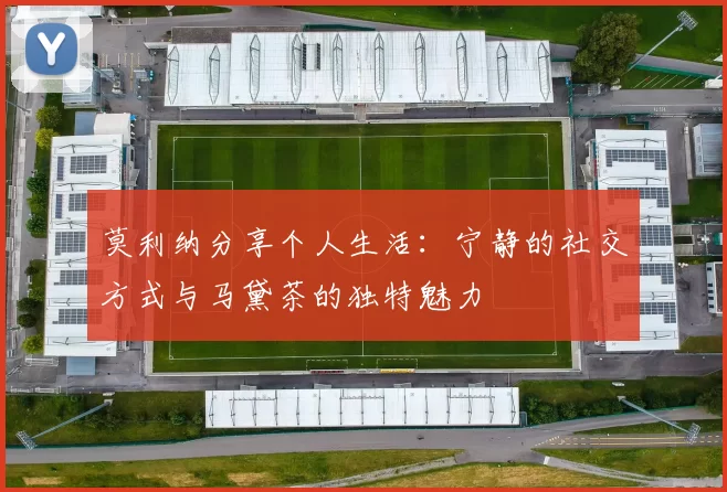 莫利纳分享个人生活：宁静的社交方式与马黛茶的独特魅力
