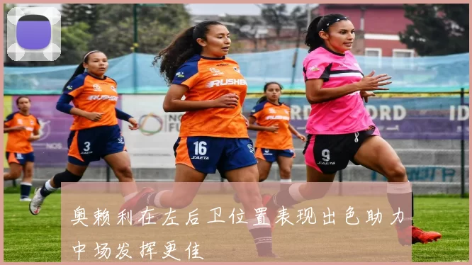 奥赖利在左后卫位置表现出色助力中场发挥更佳