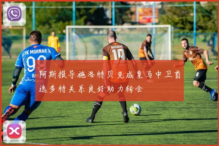 阿斯报导施洛特贝克成皇马中卫首选多特关系良好助力转会