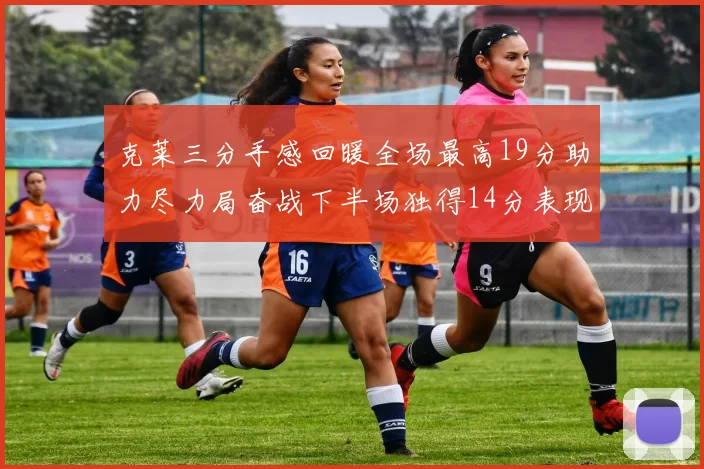 克莱三分手感回暖全场最高19分助力尽力局奋战下半场独得14分表现抢眼