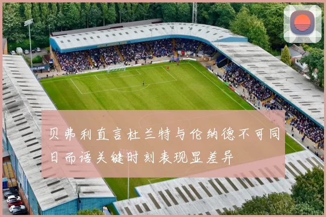 贝弗利直言杜兰特与伦纳德不可同日而语关键时刻表现显差异