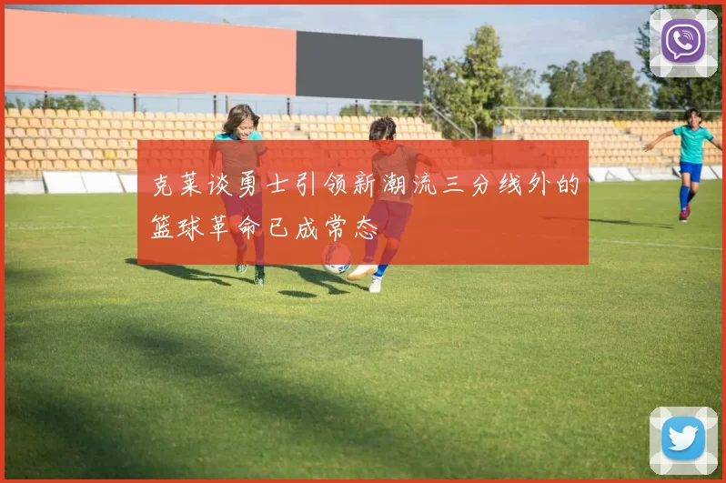 克莱谈勇士引领新潮流三分线外的篮球革命已成常态
