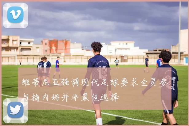 维蒂尼亚强调现代足球要求全员参与梅内姆并非最佳选择
