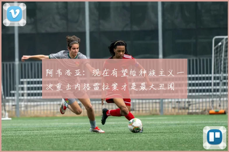 阿韦洛亚：现在有望给种族主义一次重击内格雷拉案才是最大丑闻