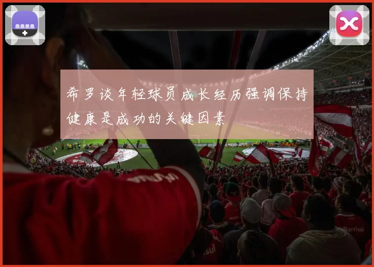 希罗谈年轻球员成长经历强调保持健康是成功的关键因素