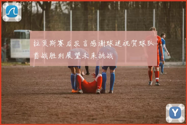 拉莫斯赛后发言感谢球迷祝贺球队首战胜利展望未来挑战