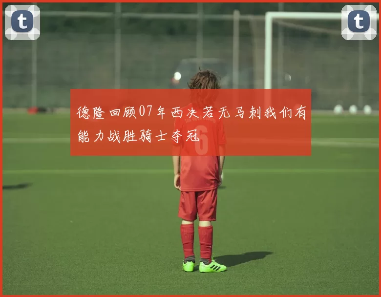 德隆回顾07年西决若无马刺我们有能力战胜骑士夺冠
