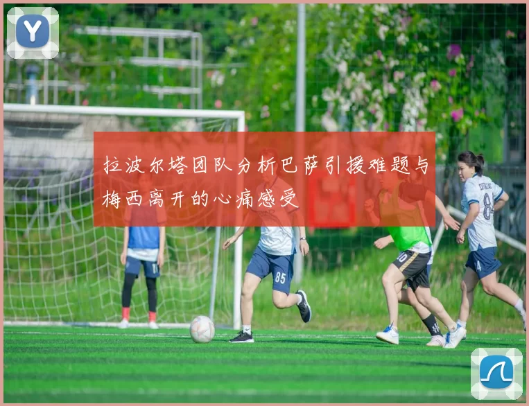 拉波尔塔团队分析巴萨引援难题与梅西离开的心痛感受
