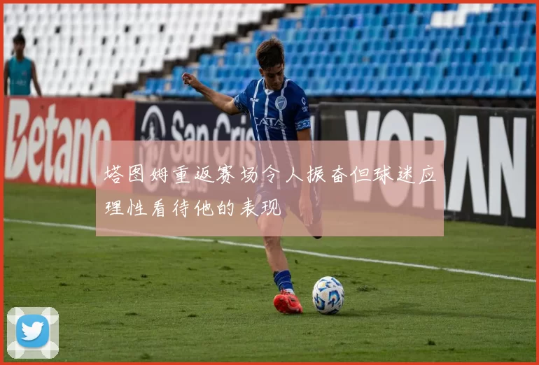 塔图姆重返赛场令人振奋但球迷应理性看待他的表现