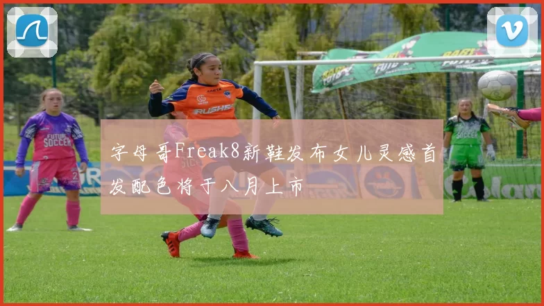 字母哥Freak8新鞋发布女儿灵感首发配色将于八月上市