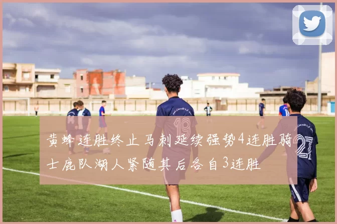 黄蜂连胜终止马刺延续强势4连胜骑士鹿队湖人紧随其后各自3连胜