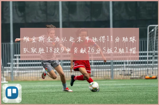 维金斯全力以赴末节独得11分助球队取胜18投9中贡献26分5板2助1帽