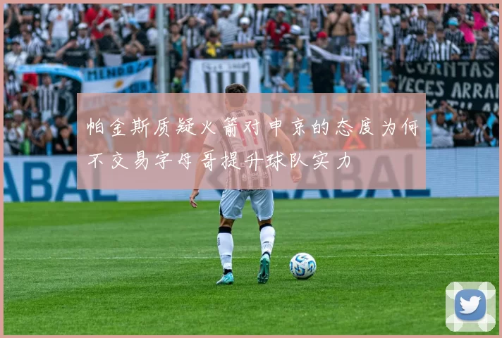 帕金斯质疑火箭对申京的态度为何不交易字母哥提升球队实力