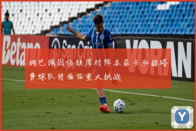 姆巴佩因伤缺席对阵本菲卡和赫塔费球队将面临重大挑战