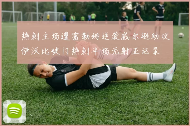 热刺主场遭富勒姆逆袭威尔逊助攻伊沃比破门热刺半场无射正记录