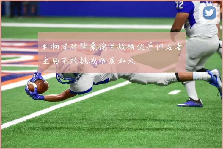利物浦对阵桑德兰战绩优异但后者主场不败挑战难度加大