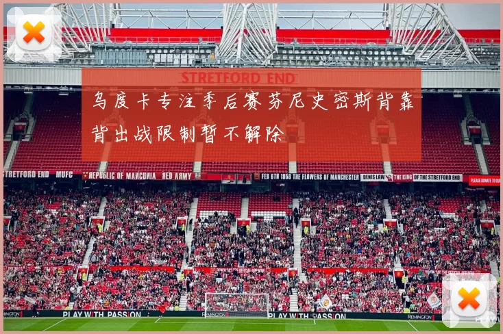 乌度卡专注季后赛芬尼史密斯背靠背出战限制暂不解除