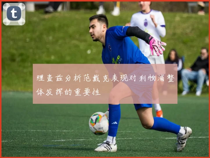 理查兹分析范戴克表现对利物浦整体发挥的重要性