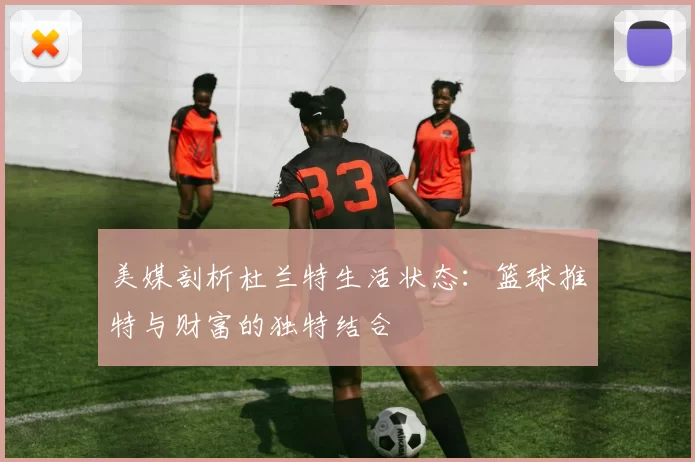 美媒剖析杜兰特生活状态：篮球推特与财富的独特结合