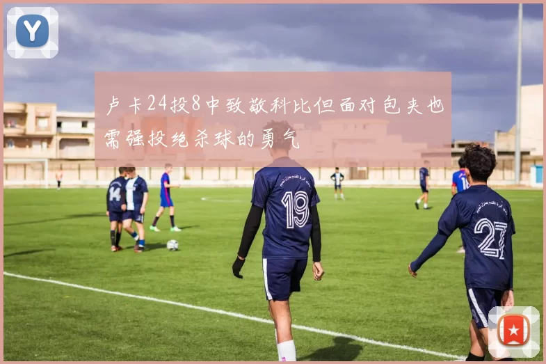 卢卡24投8中致敬科比但面对包夹也需强投绝杀球的勇气