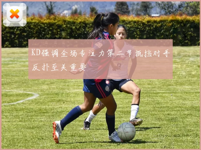 KD强调全场专注力第二节抵挡对手反扑至关重要