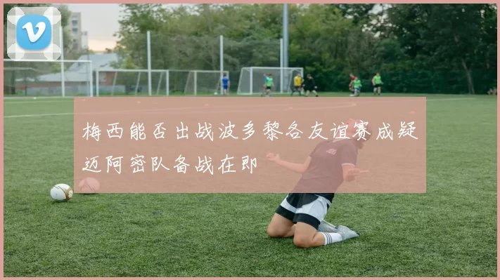 梅西能否出战波多黎各友谊赛成疑迈阿密队备战在即