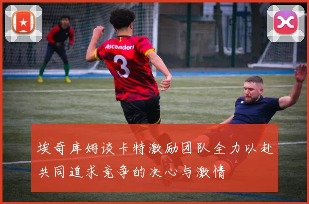 埃奇库姆谈卡特激励团队全力以赴共同追求竞争的决心与激情